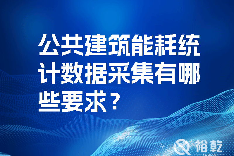 公共建筑能耗統(tǒng)計數(shù)據(jù)采集有哪些要求？_裕乾yqinms.com